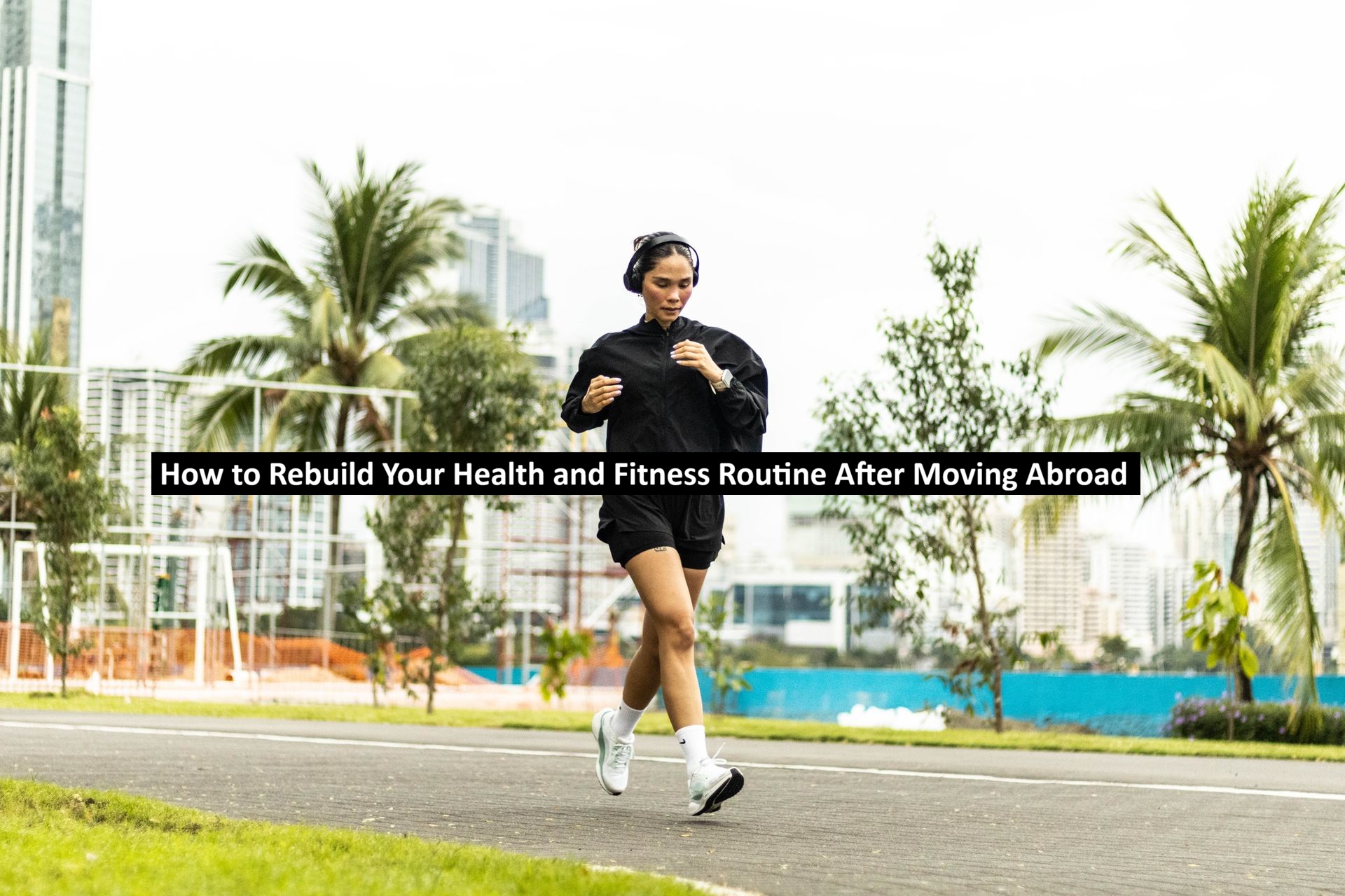 How to Rebuild Your Health and Fitness Routine After Moving Abroad